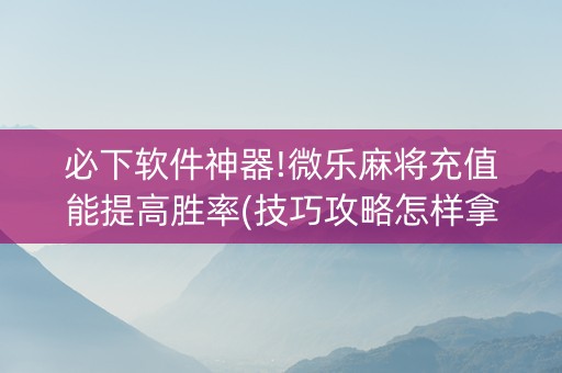 必下软件神器!微乐麻将充值能提高胜率(技巧攻略怎样拿好牌)