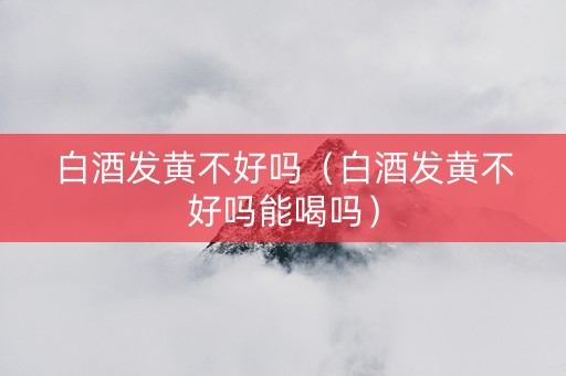白酒发黄不好吗（白酒发黄不好吗能喝吗）