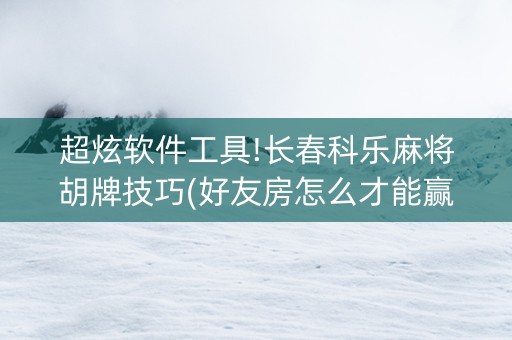 超炫软件工具!长春科乐麻将胡牌技巧(好友房怎么才能赢)