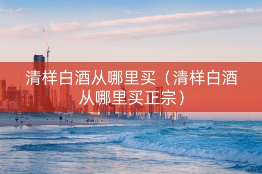 清样白酒从哪里买（清样白酒从哪里买正宗）