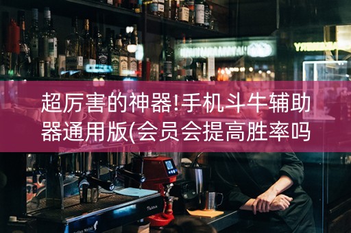 超厉害的神器!手机斗牛辅助器通用版(会员会提高胜率吗)