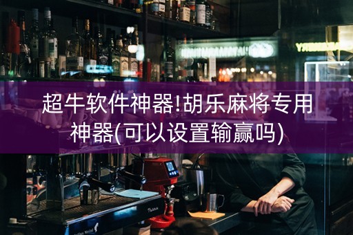 超牛软件神器!胡乐麻将专用神器(可以设置输赢吗)
