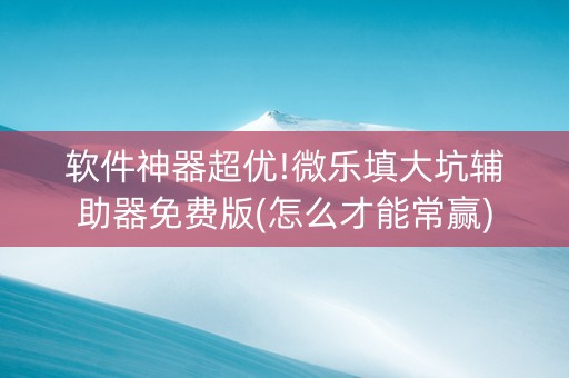 软件神器超优!微乐填大坑辅助器免费版(怎么才能常赢)