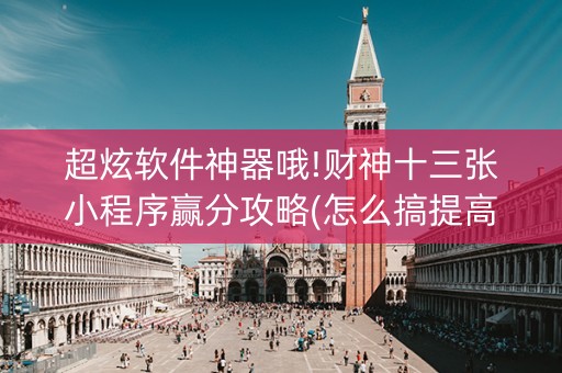 超炫软件神器哦!财神十三张小程序赢分攻略(怎么搞提高胜率)