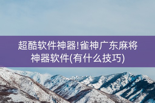 超酷软件神器!雀神广东麻将神器软件(有什么技巧)