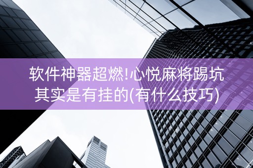 软件神器超燃!心悦麻将踢坑其实是有挂的(有什么技巧)