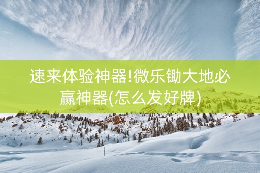 速来体验神器!微乐锄大地必赢神器(怎么发好牌)