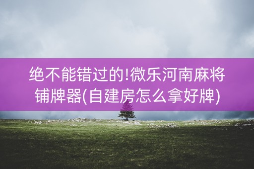 绝不能错过的!微乐河南麻将铺牌器(自建房怎么拿好牌)