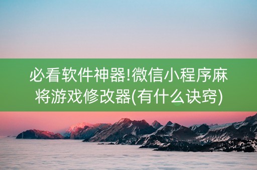 必看软件神器!微信小程序麻将游戏修改器(有什么诀窍)