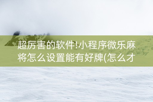 超厉害的软件!小程序微乐麻将怎么设置能有好牌(怎么才能赢得多)