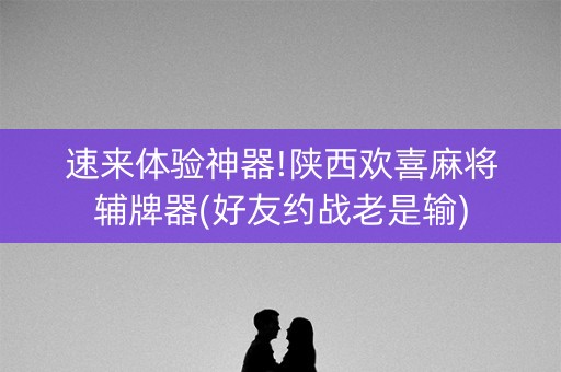 速来体验神器!陕西欢喜麻将辅牌器(好友约战老是输)