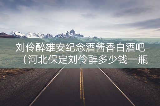 刘伶醉雄安纪念酒酱香白酒吧（河北保定刘伶醉多少钱一瓶）