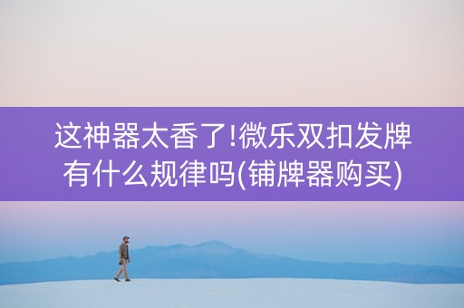 这神器太香了!微乐双扣发牌有什么规律吗(铺牌器购买)