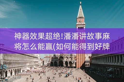 神器效果超绝!潘潘讲故事麻将怎么能赢(如何能得到好牌)