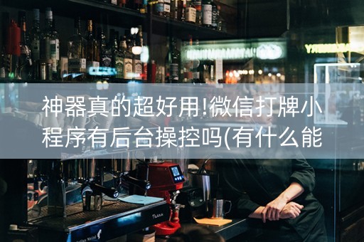 神器真的超好用!微信打牌小程序有后台操控吗(有什么能赢的方法)