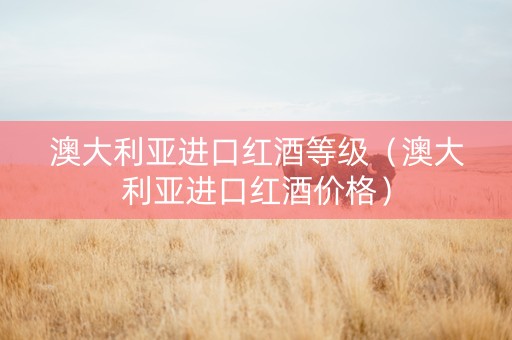 澳大利亚进口红酒等级（澳大利亚进口红酒价格）
