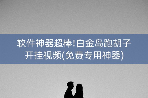 软件神器超棒!白金岛跑胡子开挂视频(免费专用神器)