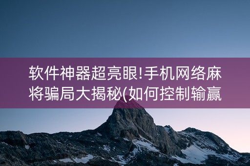 软件神器超亮眼!手机网络麻将骗局大揭秘(如何控制输赢)