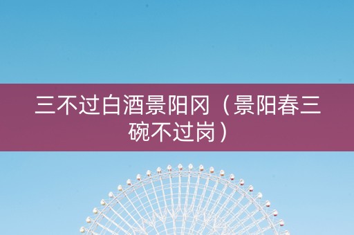 三不过白酒景阳冈（景阳春三碗不过岗）