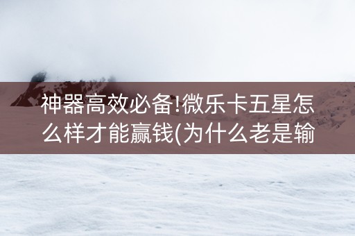 神器高效必备!微乐卡五星怎么样才能赢钱(为什么老是输呢)