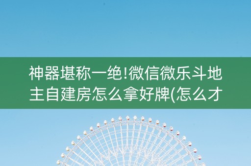 神器堪称一绝!微信微乐斗地主自建房怎么拿好牌(怎么才能起到好牌)