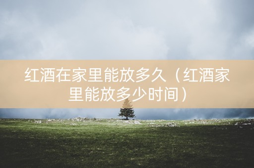 红酒在家里能放多久（红酒家里能放多少时间）