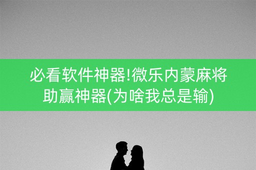必看软件神器!微乐内蒙麻将助赢神器(为啥我总是输)