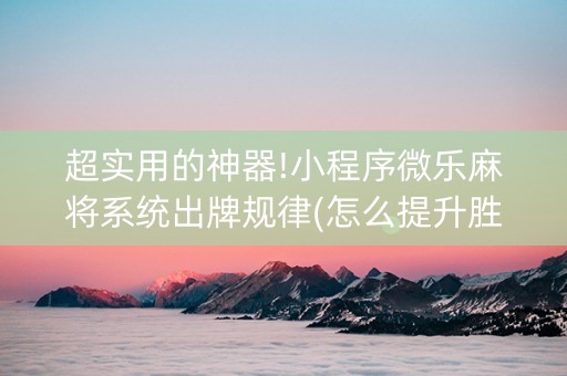 超实用的神器!小程序微乐麻将系统出牌规律(怎么提升胜率)