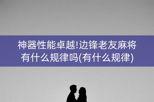 神器性能卓越!边锋老友麻将有什么规律吗(有什么规律)