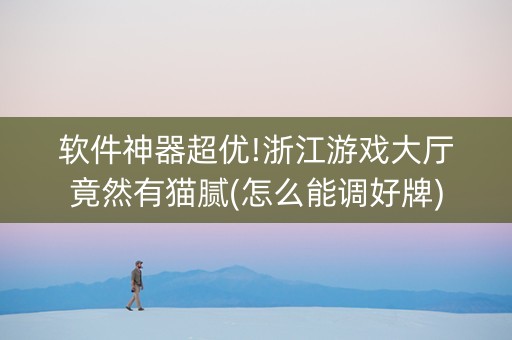 软件神器超优!浙江游戏大厅竟然有猫腻(怎么能调好牌)