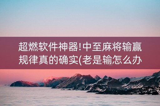 超燃软件神器!中至麻将输赢规律真的确实(老是输怎么办)