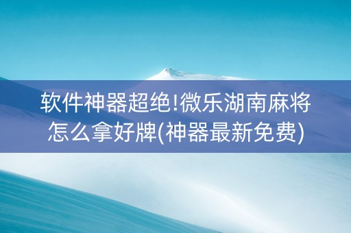 软件神器超绝!微乐湖南麻将怎么拿好牌(神器最新免费)