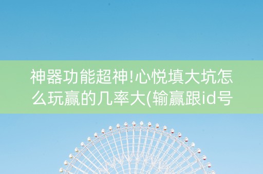 神器功能超神!心悦填大坑怎么玩赢的几率大(输赢跟id号有关系吗)