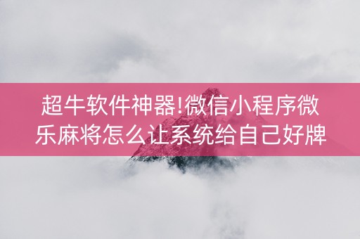 超牛软件神器!微信小程序微乐麻将怎么让系统给自己好牌(真的有挂确实有挂)
