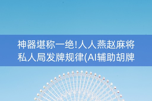 神器堪称一绝!人人燕赵麻将私人局发牌规律(AI辅助胡牌规则)