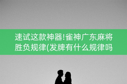 速试这款神器!雀神广东麻将胜负规律(发牌有什么规律吗)