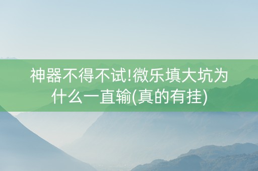 神器不得不试!微乐填大坑为什么一直输(真的有挂)