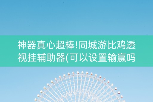 神器真心超棒!同城游比鸡透视挂辅助器(可以设置输赢吗)