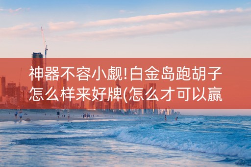 神器不容小觑!白金岛跑胡子怎么样来好牌(怎么才可以赢)