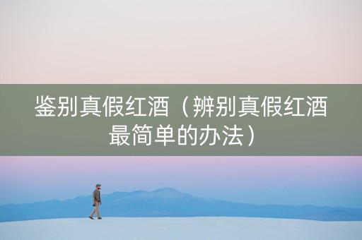 鉴别真假红酒（辨别真假红酒最简单的办法）