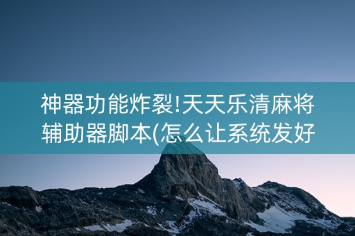 神器功能炸裂!天天乐清麻将辅助器脚本(怎么让系统发好牌)