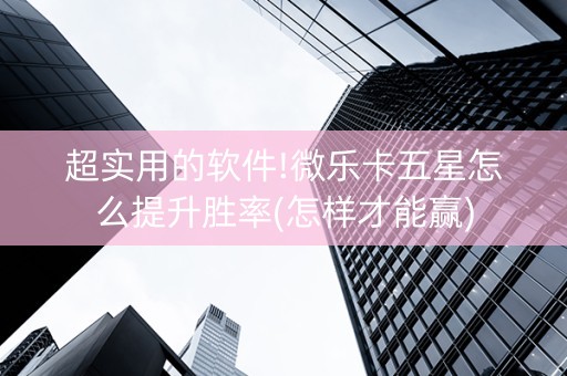 超实用的软件!微乐卡五星怎么提升胜率(怎样才能赢)