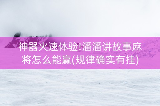神器火速体验!潘潘讲故事麻将怎么能赢(规律确实有挂)