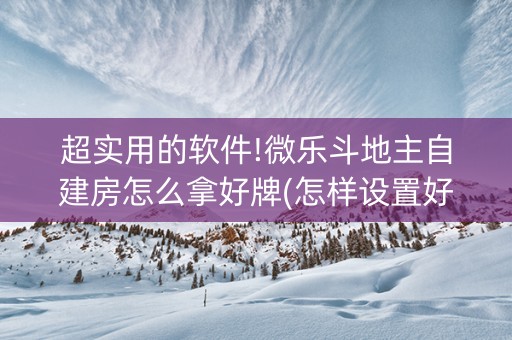 超实用的软件!微乐斗地主自建房怎么拿好牌(怎样设置好牌)