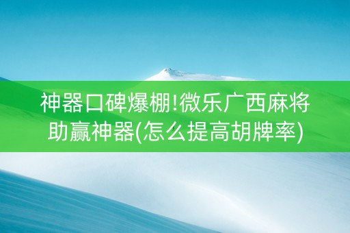 神器口碑爆棚!微乐广西麻将助赢神器(怎么提高胡牌率)