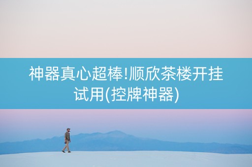 神器真心超棒!顺欣茶楼开挂试用(控牌神器)
