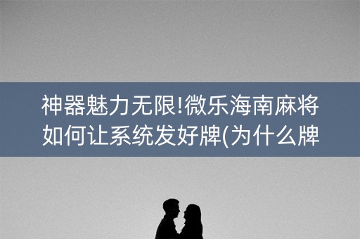 神器魅力无限!微乐海南麻将如何让系统发好牌(为什么牌一直很差)