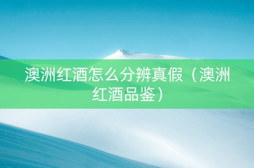 澳洲红酒怎么分辨真假（澳洲红酒品鉴）