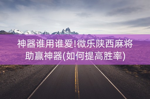 神器谁用谁爱!微乐陕西麻将助赢神器(如何提高胜率)