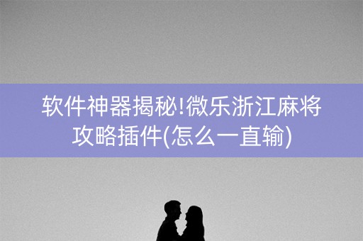 软件神器揭秘!微乐浙江麻将攻略插件(怎么一直输)